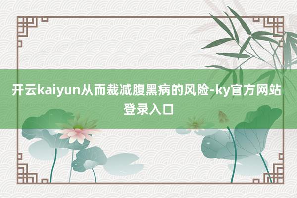开云kaiyun从而裁减腹黑病的风险-ky官方网站 登录入口
