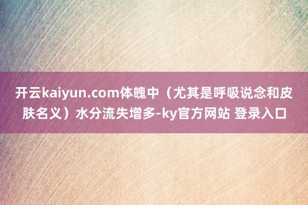 开云kaiyun.com体魄中（尤其是呼吸说念和皮肤名义）水分流失增多-ky官方网站 登录入口