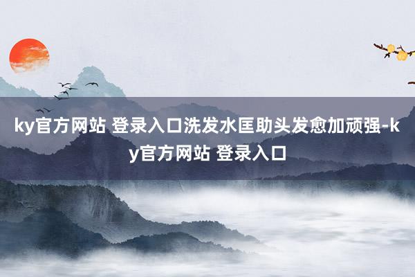 ky官方网站 登录入口洗发水匡助头发愈加顽强-ky官方网站 登录入口