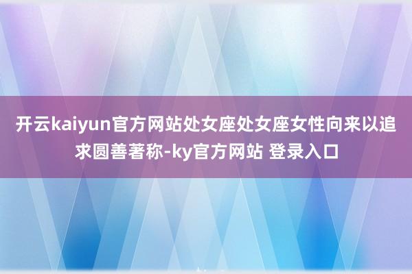 开云kaiyun官方网站处女座处女座女性向来以追求圆善著称-ky官方网站 登录入口