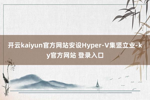 开云kaiyun官方网站安设Hyper-V集竖立业-ky官方网站 登录入口