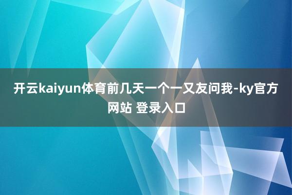 开云kaiyun体育前几天一个一又友问我-ky官方网站 登录入口