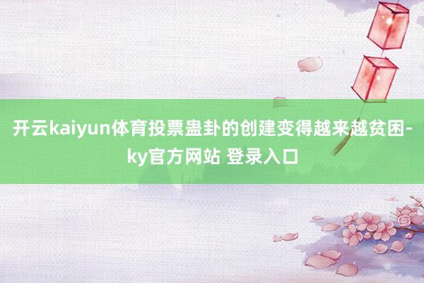 开云kaiyun体育投票蛊卦的创建变得越来越贫困-ky官方网站 登录入口