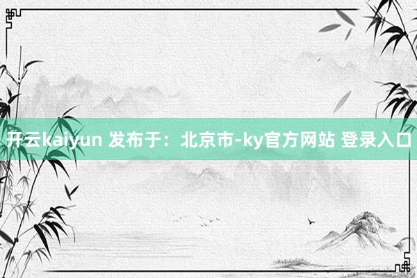 开云kaiyun 发布于：北京市-ky官方网站 登录入口