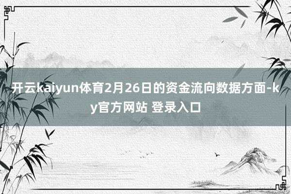 开云kaiyun体育2月26日的资金流向数据方面-ky官方网站 登录入口