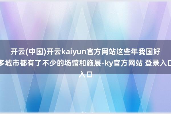 开云(中国)开云kaiyun官方网站这些年我国好多城市都有了不少的场馆和施展-ky官方网站 登录入口