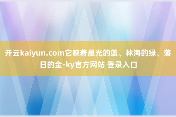 开云kaiyun.com它映着晨光的蓝、林海的绿、落日的金-ky官方网站 登录入口