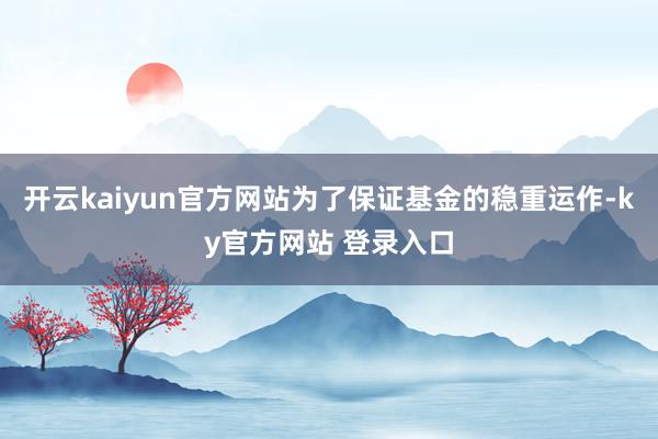 开云kaiyun官方网站为了保证基金的稳重运作-ky官方网站 登录入口