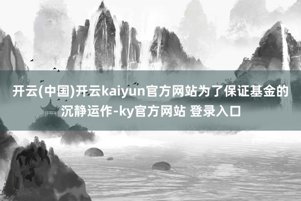 开云(中国)开云kaiyun官方网站为了保证基金的沉静运作-ky官方网站 登录入口