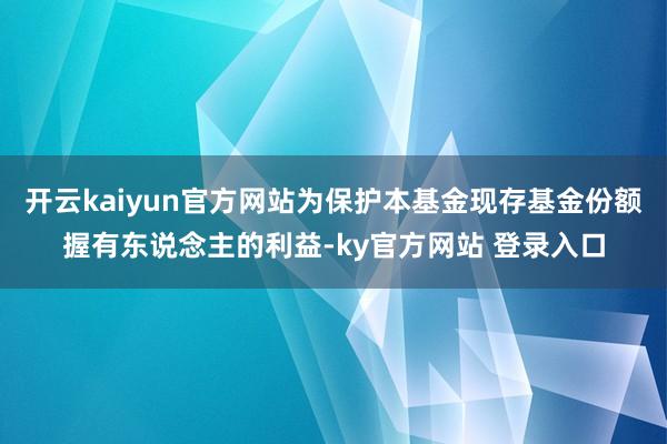 开云kaiyun官方网站为保护本基金现存基金份额握有东说念主的利益-ky官方网站 登录入口
