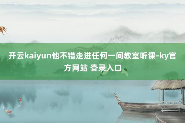 开云kaiyun他不错走进任何一间教室听课-ky官方网站 登录入口