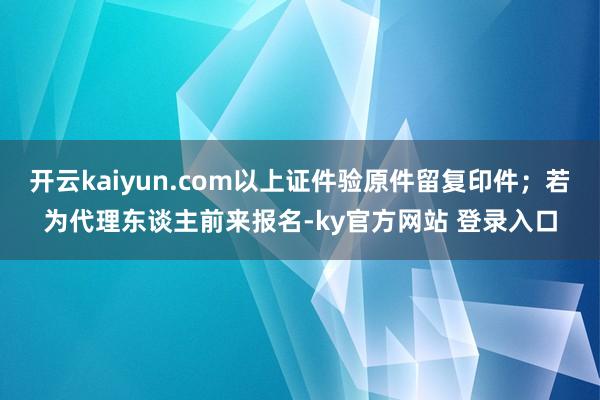 开云kaiyun.com以上证件验原件留复印件；若为代理东谈主前来报名-ky官方网站 登录入口