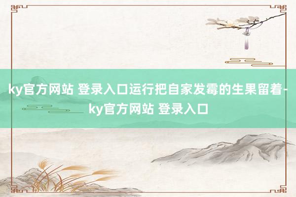 ky官方网站 登录入口运行把自家发霉的生果留着-ky官方网站 登录入口