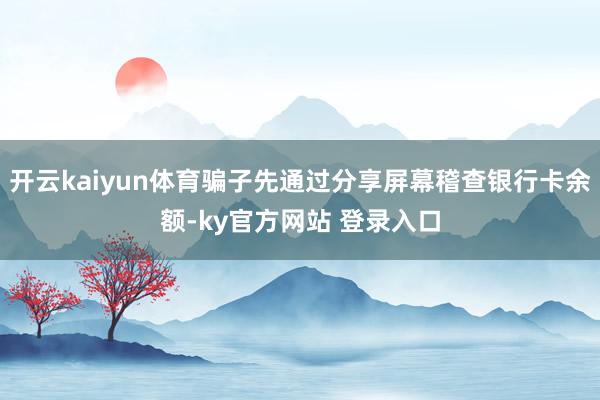 开云kaiyun体育骗子先通过分享屏幕稽查银行卡余额-ky官方网站 登录入口