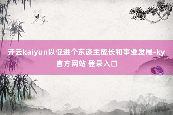 开云kaiyun以促进个东谈主成长和事业发展-ky官方网站 登录入口
