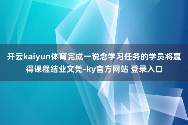 开云kaiyun体育完成一说念学习任务的学员将赢得课程结业文凭-ky官方网站 登录入口