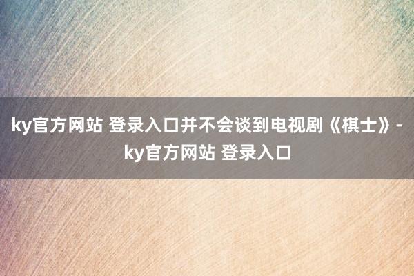 ky官方网站 登录入口并不会谈到电视剧《棋士》-ky官方网站 登录入口