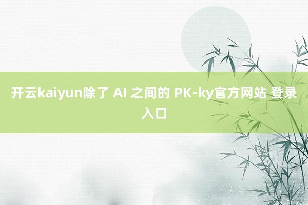 开云kaiyun除了 AI 之间的 PK-ky官方网站 登录入口