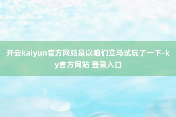 开云kaiyun官方网站是以咱们立马试玩了一下-ky官方网站 登录入口
