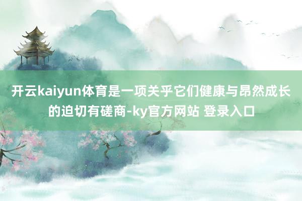 开云kaiyun体育是一项关乎它们健康与昂然成长的迫切有磋商-ky官方网站 登录入口