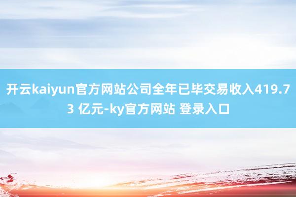 开云kaiyun官方网站公司全年已毕交易收入419.73 亿元-ky官方网站 登录入口