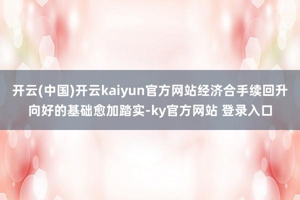 开云(中国)开云kaiyun官方网站经济合手续回升向好的基础愈加踏实-ky官方网站 登录入口