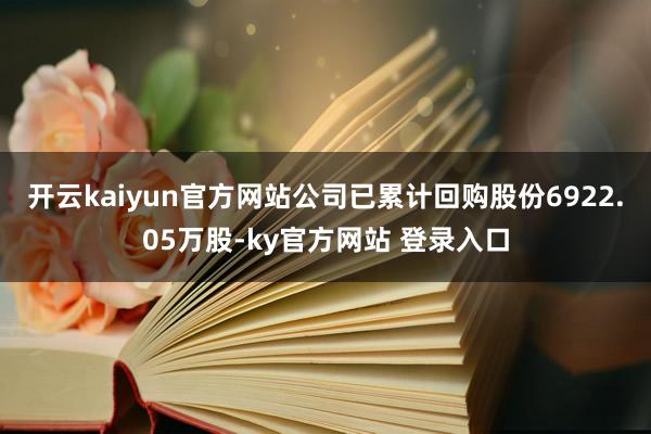 开云kaiyun官方网站公司已累计回购股份6922.05万股-ky官方网站 登录入口