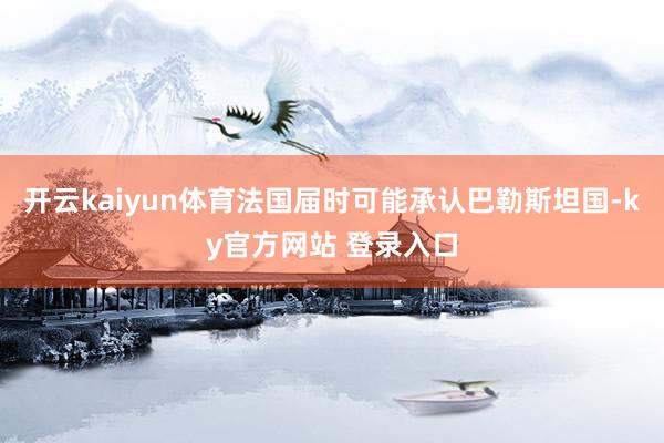 开云kaiyun体育法国届时可能承认巴勒斯坦国-ky官方网站 登录入口
