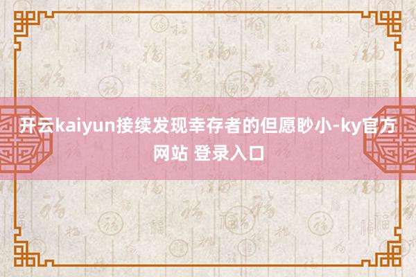开云kaiyun接续发现幸存者的但愿眇小-ky官方网站 登录入口