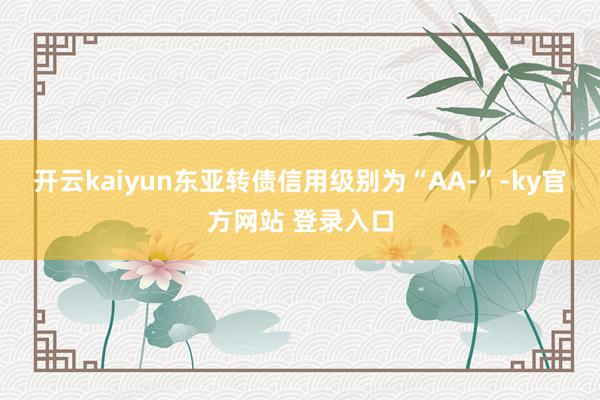 开云kaiyun东亚转债信用级别为“AA-”-ky官方网站 登录入口