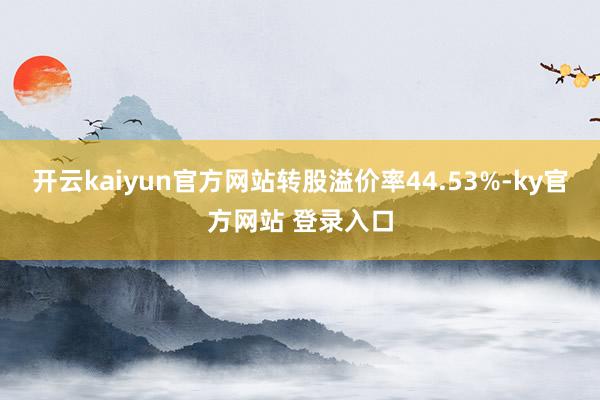 开云kaiyun官方网站转股溢价率44.53%-ky官方网站 登录入口
