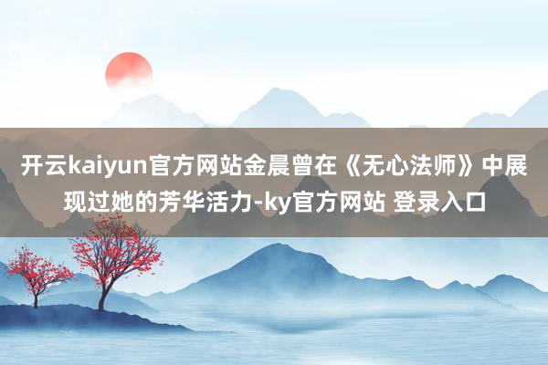 开云kaiyun官方网站金晨曾在《无心法师》中展现过她的芳华活力-ky官方网站 登录入口