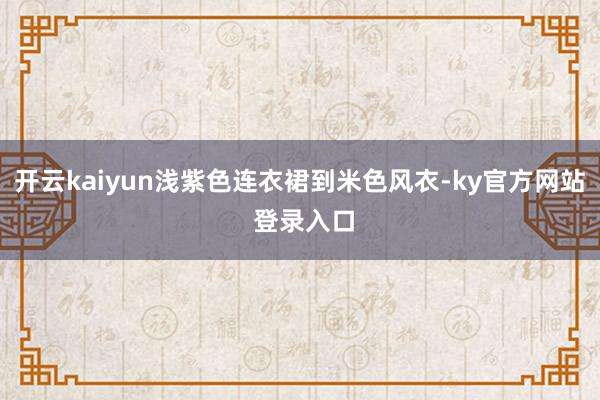 开云kaiyun浅紫色连衣裙到米色风衣-ky官方网站 登录入口