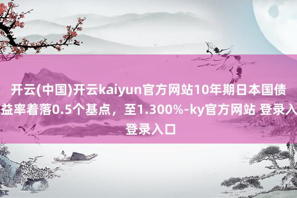 开云(中国)开云kaiyun官方网站10年期日本国债收益率着落0.5个基点，至1.300%-ky官方网站 登录入口