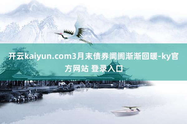 开云kaiyun.com3月末债券阛阓渐渐回暖-ky官方网站 登录入口