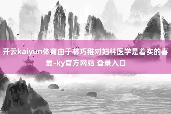 开云kaiyun体育由于林巧稚对妇科医学是着实的喜爱-ky官方网站 登录入口