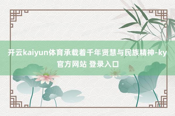 开云kaiyun体育承载着千年贤慧与民族精神-ky官方网站 登录入口