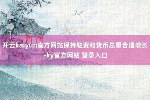 开云kaiyun官方网站保持融资和货币总量合理增长-ky官方网站 登录入口