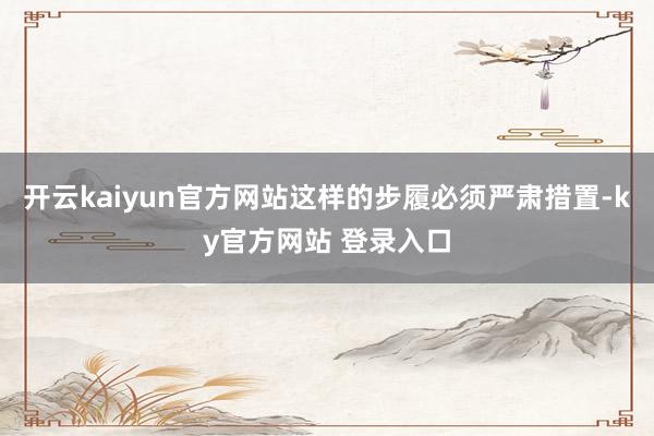 开云kaiyun官方网站这样的步履必须严肃措置-ky官方网站 登录入口