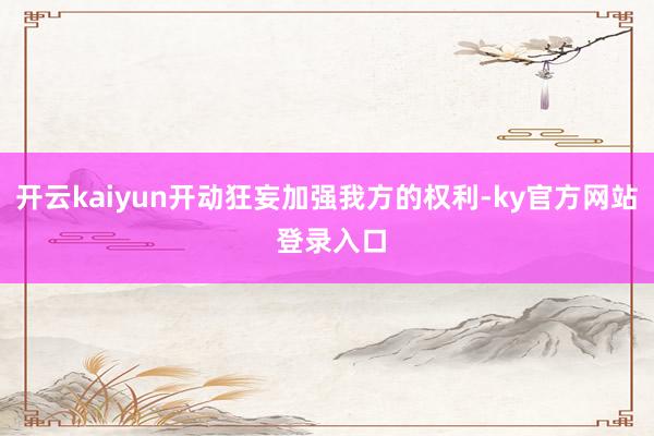 开云kaiyun开动狂妄加强我方的权利-ky官方网站 登录入口