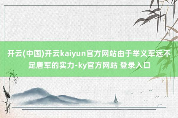 开云(中国)开云kaiyun官方网站由于举义军远不足唐军的实力-ky官方网站 登录入口