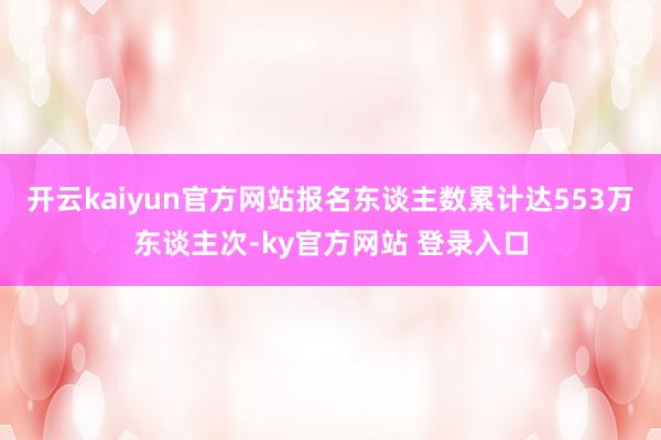 开云kaiyun官方网站报名东谈主数累计达553万东谈主次-ky官方网站 登录入口