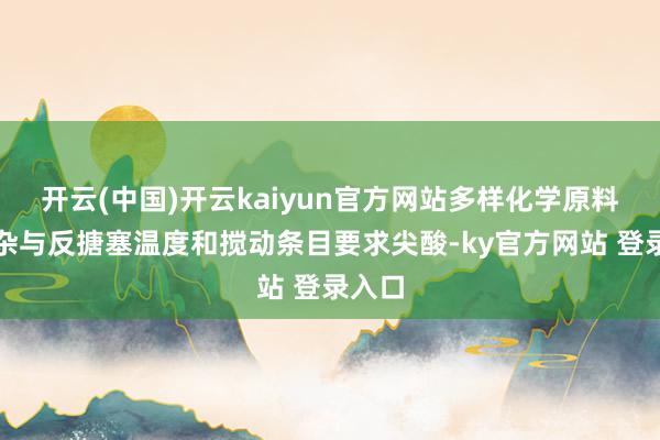 开云(中国)开云kaiyun官方网站多样化学原料的搀杂与反搪塞温度和搅动条目要求尖酸-ky官方网站 登录入口