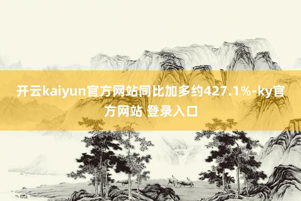 开云kaiyun官方网站同比加多约427.1%-ky官方网站 登录入口
