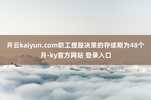 开云kaiyun.com职工捏股决策的存续期为48个月-ky官方网站 登录入口