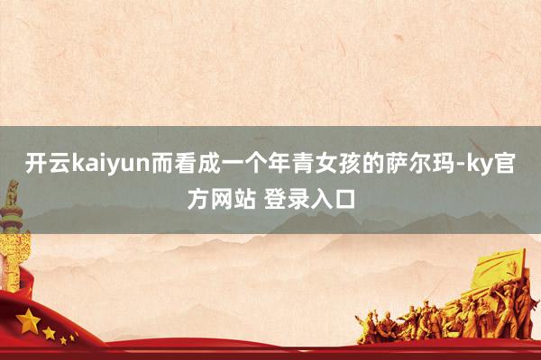 开云kaiyun而看成一个年青女孩的萨尔玛-ky官方网站 登录入口