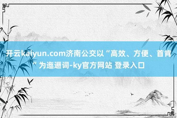 开云kaiyun.com济南公交以“高效、方便、首肯”为迤逦词-ky官方网站 登录入口