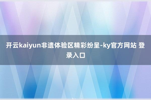 开云kaiyun 非遗体验区精彩纷呈-ky官方网站 登录入口