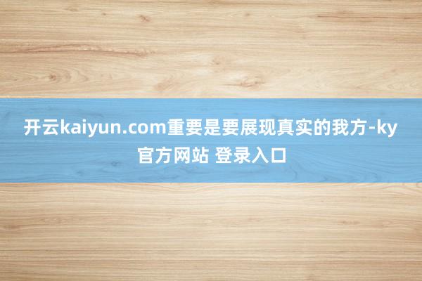 开云kaiyun.com重要是要展现真实的我方-ky官方网站 登录入口
