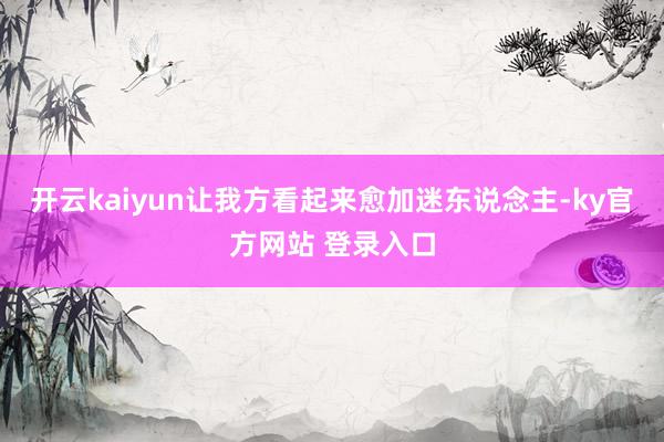 开云kaiyun让我方看起来愈加迷东说念主-ky官方网站 登录入口